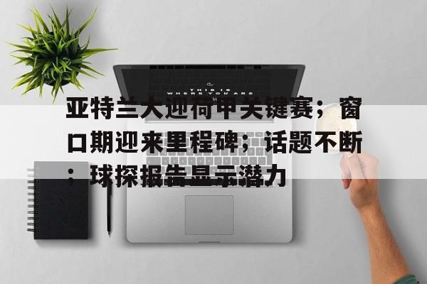 乐于下载-包含亚特兰大迎荷甲关键赛；窗口期迎来里程碑；话题不断；球探报告显示潜力的词条
