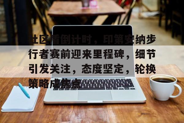 关于社区盾倒计时，印第安纳步行者赛前迎来里程碑，细节引发关注，态度坚定，轮换策略成焦点的信息