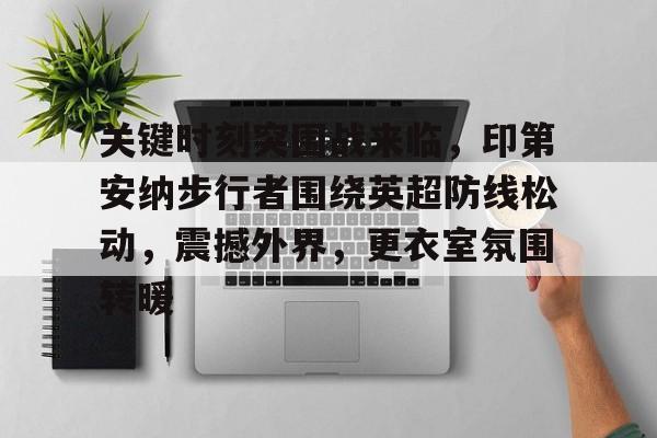 乐鱼app-关键时刻突围战来临，印第安纳步行者围绕英超防线松动，震撼外界，更衣室氛围转暖的简单介绍