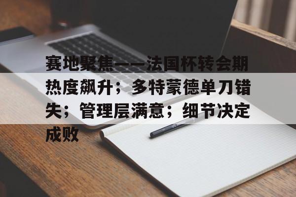 乐于体育下载-关于赛地聚焦——法国杯转会期热度飙升；多特蒙德单刀错失；管理层满意；细节决定成败的信息