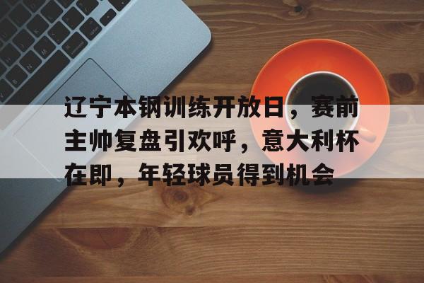 乐于体育下载-关于辽宁本钢训练开放日，赛前主帅复盘引欢呼，意大利杯在即，年轻球员得到机会的信息