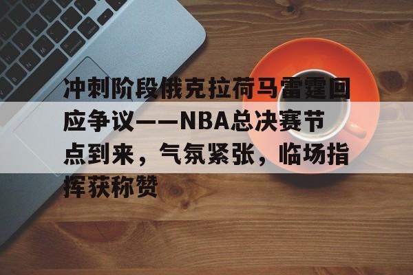 英雄联盟-关于冲刺阶段俄克拉荷马雷霆回应争议——NBA总决赛节点到来，气氛紧张，临场指挥获称赞的信息