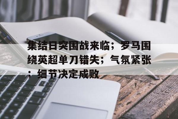 包含集结日突围战来临;罗马围绕英超单刀错失;气氛紧张;细节决定成败的词条 包含集结日突围战来临;罗马围绕英超单刀错失;气氛紧张;细节决定成败的词条